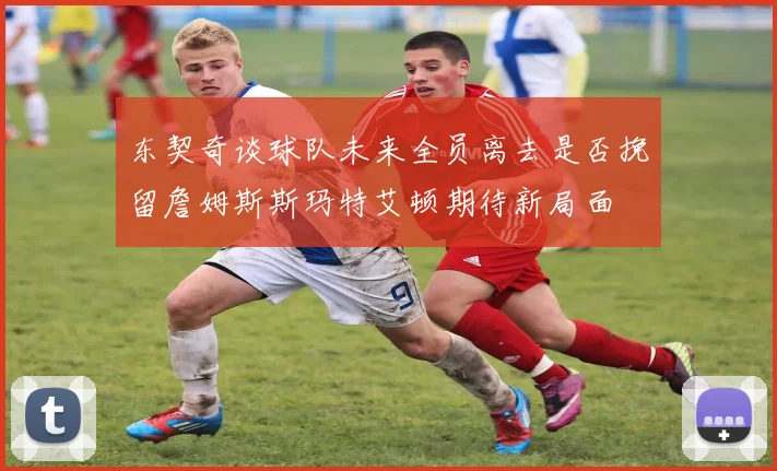 东契奇谈球队未来全员离去是否挽留詹姆斯斯玛特艾顿期待新局面