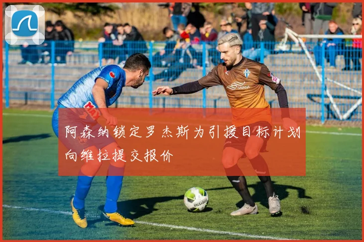 阿森纳锁定罗杰斯为引援目标计划向维拉提交报价