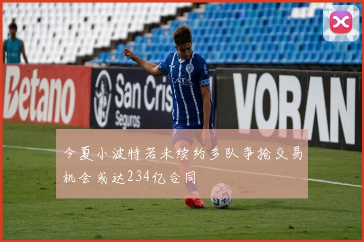 今夏小波特若未续约多队争抢交易机会或达234亿合同
