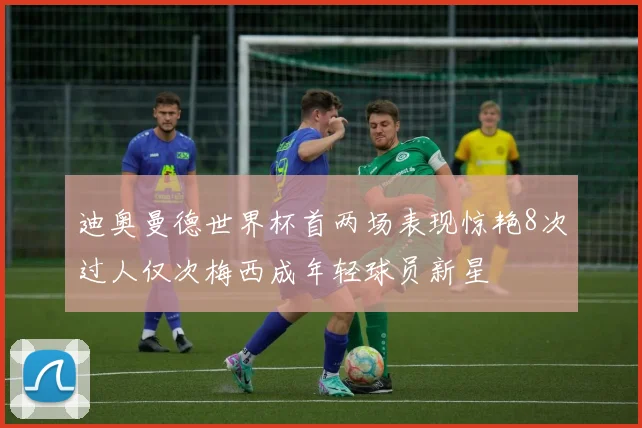 迪奥曼德世界杯首两场表现惊艳8次过人仅次梅西成年轻球员新星