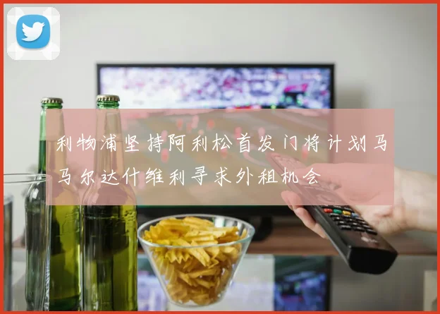 利物浦坚持阿利松首发门将计划马马尔达什维利寻求外租机会