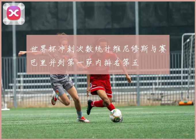 世界杯冲刺次数统计维尼修斯与赛巴里并列第一萨内排名第五