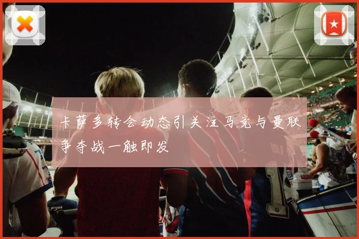 卡萨多转会动态引关注马竞与曼联争夺战一触即发