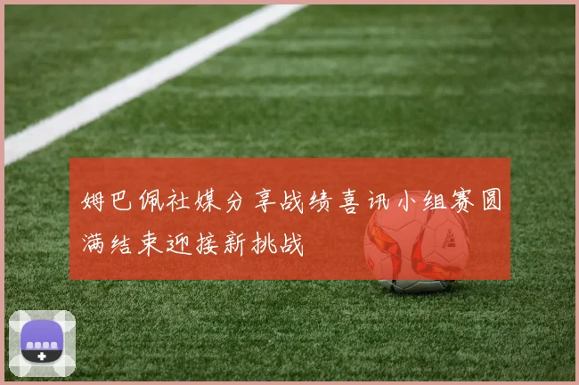 姆巴佩社媒分享战绩喜讯小组赛圆满结束迎接新挑战