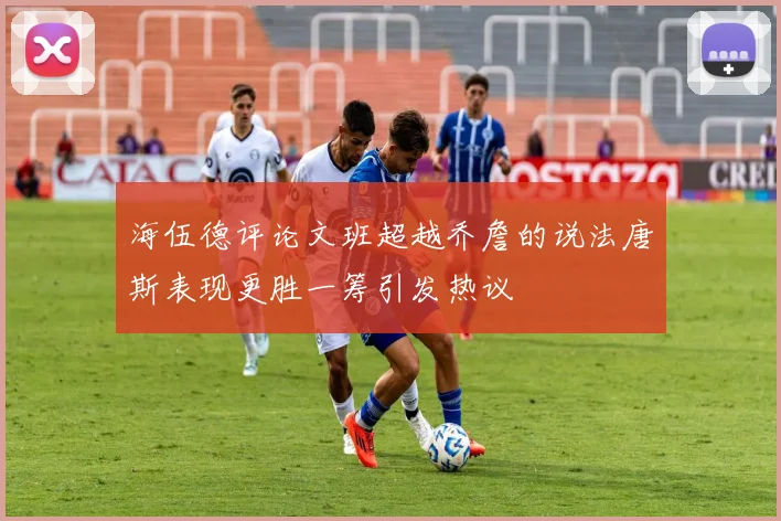 海伍德评论文班超越乔詹的说法唐斯表现更胜一筹引发热议