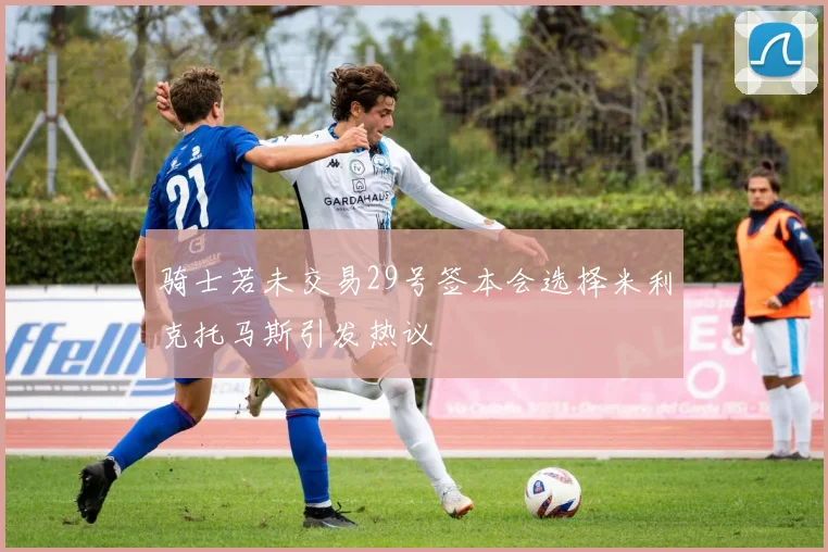 骑士若未交易29号签本会选择米利克托马斯引发热议