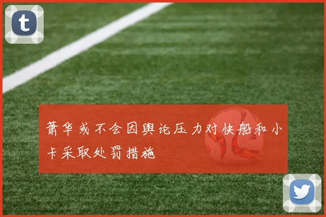 萧华或不会因舆论压力对快船和小卡采取处罚措施