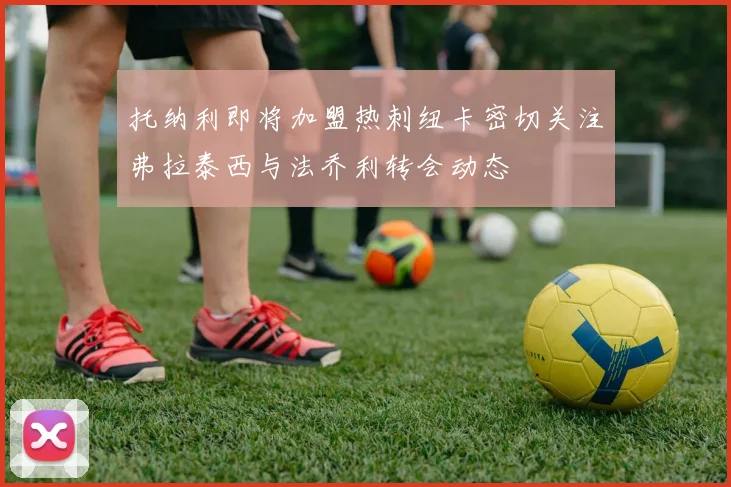 托纳利即将加盟热刺纽卡密切关注弗拉泰西与法乔利转会动态