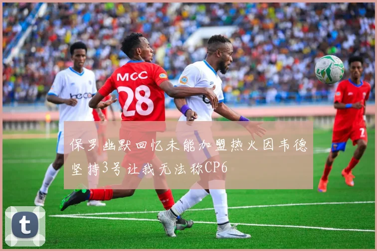 保罗幽默回忆未能加盟热火因韦德坚持3号让我无法称CP6