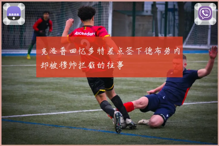 克洛普回忆多特差点签下德布劳内却被穆帅拦截的往事