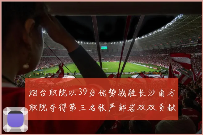 烟台职院以39分优势战胜长沙南方职院夺得第三名张严郝岩双双贡献27分