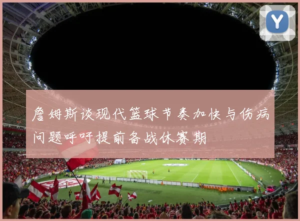 詹姆斯谈现代篮球节奏加快与伤病问题呼吁提前备战休赛期